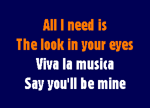 All I need is
The look in your eyes

Viva la musica
Say you'll be mine