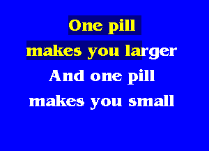 One pill
makes you larger
And one pill
makes you small