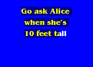 Go ask Alice

when she's
10 feet tall