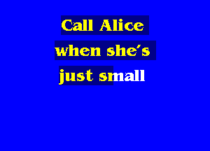 Call Alice
when she's

just small