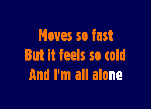 Moves so fast

But it feels so told
And I'm all alone