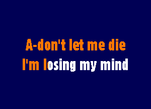 A-don't let me die

I'm losing my mind