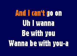 And I can't go on
Uh lwanna

Be with you
Wanna be with you-a