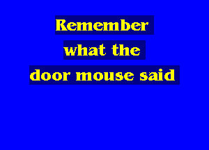 Remember
what the

door mouse said