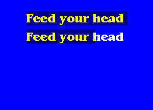 Feed your head
Feed your head