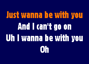 Just wanna be with you
And I can't go on

Uh I wanna be with you
Oh