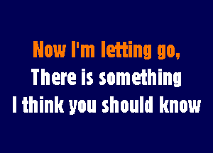 Now I'm Ieiiing go,

There is something
lthink you should know