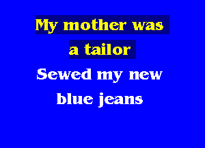 My mother was
a tailor

Sewed my new

blue jeans