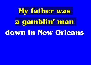 My father was
a gamblin' man
down in New Orleans