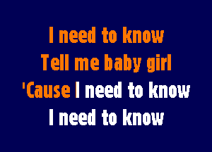 I need to know
Tell me baby girl

'(ause I need to know
I need to know