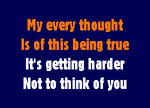 Hy every thought
ls of this being true

It's getting harder
Not to think of you