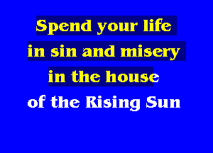Spend your life
in sin and misery
in the house
of the Rising Sun