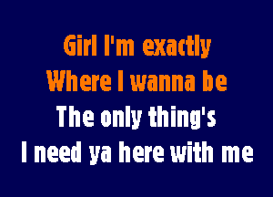 Girl I'm exattly
Where I wanna be

The only thing's
I need ya here with me