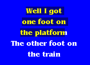 Well I got
one foot on

the platform

The other foot on
the train