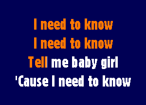 I need to know
lneed to know

Tell me baby girl
'(ause I need to know