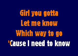 Girl you gotta
Let me know

Whith way to go
'(ause I need to know