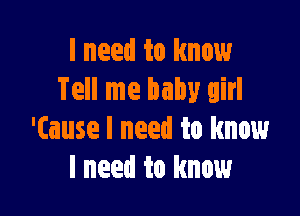 I need to know
Tell me baby girl

'(ause I need to know
I need to know