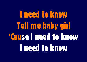 I need to know
Tell me baby girl

'(ause I need to know
I need to know