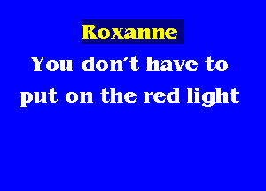 Roxanne
You don't have to

put on the red light