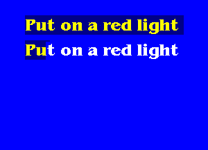 Put on a red light

Put on a red light