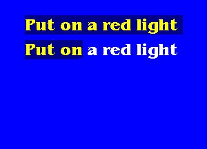 Put on a red light

Put on a red light