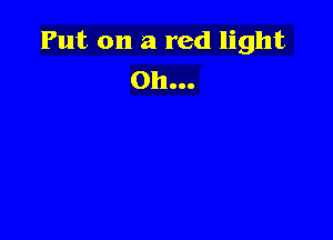 Put on a red light
on...