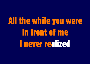 All the while you were

In front of me
I never realized