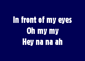 In front of my eyes

on my my
Hey na na ah