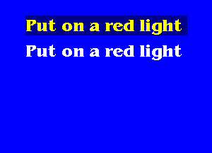 Put on a red light

Put on a red light