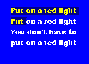 Put on a red light
Put on a red light
You don't have to
put on a red light