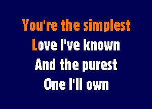 You're the simplest
Love I've known

And the purest
One I'II own