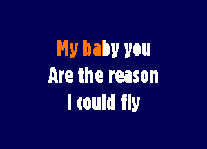 My baby you

Are the reason
ltould fly