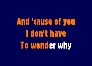 And 'tause of you

I don't have
To wonder why