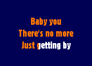 Baby you

There's no more
Just getting by