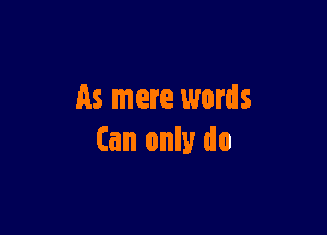 As mere words

(an only do