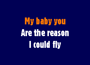 My baby you

Are the reason
ltould fly