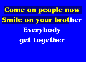 Come on people now
Smile on your brother

Everybody
get together