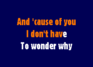 And 'tause of you

I don't have
To wonder why