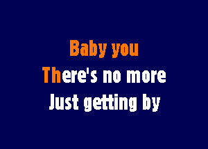 Baby you

There's no more
Just getting by