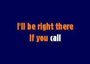 I'll be right there

If you call