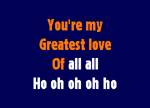 You're my
Greatest love

Of all all
Ho oh oh oh ho