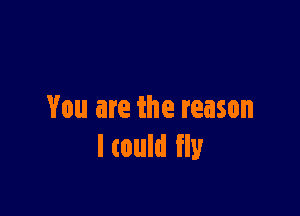 You are the reason
ltould fly