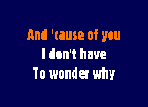 And 'tause of you

I don't have
To wonder why