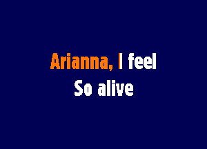 Arianna, I feel

So alive