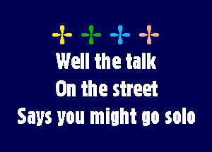 -z- -zo -x.
Well the talk

0n the street
Says you might go solo