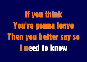 If you think
You're gonna leave

Then you heifer say so
I need to know