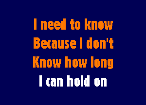 I need to know
letause I don't

Know how long
I (an hold on