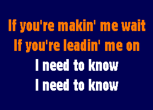 If you're makin' me wait
If you're Ieadin' me on

I need to know
I need to know