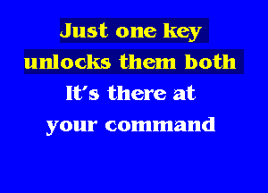 Just one key
unlocks them both
It's there at

your command