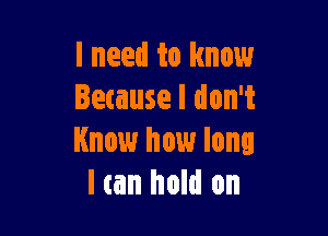 I need to know
letause I don't

Know how long
I (an hold on